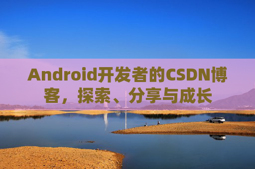 Android开发者的CSDN博客,探索、分享与成长